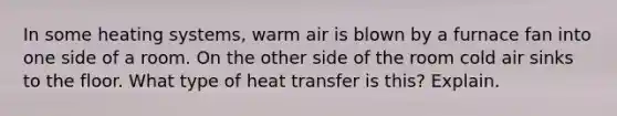 In some heating systems, warm air is blown by a furnace fan into one side of a room. On the other side of the room cold air sinks to the floor. What type of heat transfer is this? Explain.