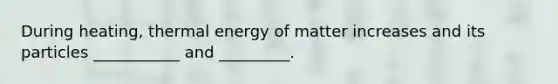 During heating, thermal energy of matter increases and its particles ___________ and _________.