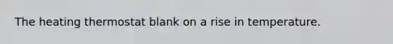 The heating thermostat blank on a rise in temperature.