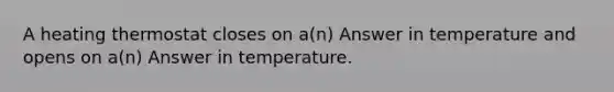 A heating thermostat closes on a(n) Answer in temperature and opens on a(n) Answer in temperature.