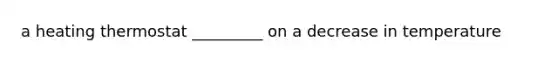 a heating thermostat _________ on a decrease in temperature