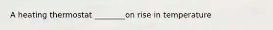 A heating thermostat ________on rise in temperature