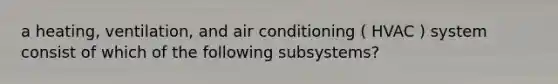 a heating, ventilation, and air conditioning ( HVAC ) system consist of which of the following subsystems?