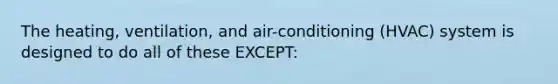 The heating, ventilation, and air-conditioning (HVAC) system is designed to do all of these EXCEPT: