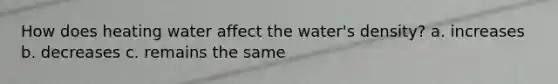How does heating water affect the water's density? a. increases b. decreases c. remains the same