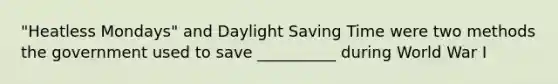 "Heatless Mondays" and Daylight Saving Time were two methods the government used to save __________ during World War I