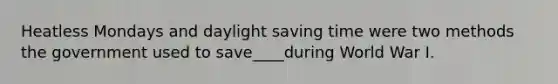 Heatless Mondays and daylight saving time were two methods the government used to save____during World War I.