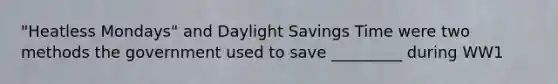 "Heatless Mondays" and Daylight Savings Time were two methods the government used to save _________ during WW1