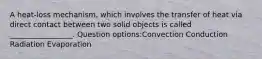 A heat-loss mechanism, which involves the transfer of heat via direct contact between two solid objects is called _________________. Question options:Convection Conduction Radiation Evaporation