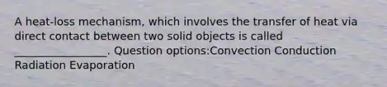 A heat-loss mechanism, which involves the transfer of heat via direct contact between two solid objects is called _________________. Question options:Convection Conduction Radiation Evaporation