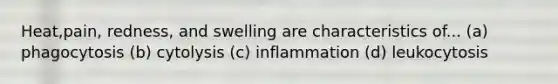 Heat,pain, redness, and swelling are characteristics of... (a) phagocytosis (b) cytolysis (c) inflammation (d) leukocytosis