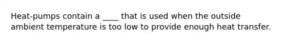 Heat-pumps contain a ____ that is used when the outside ambient temperature is too low to provide enough heat transfer.