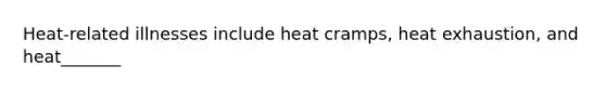 Heat-related illnesses include heat cramps, heat exhaustion, and heat_______