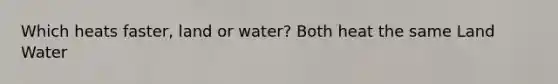 Which heats faster, land or water? Both heat the same Land Water