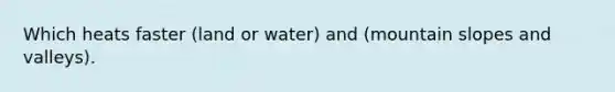 Which heats faster (land or water) and (mountain slopes and valleys).