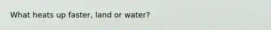 What heats up faster, land or water?