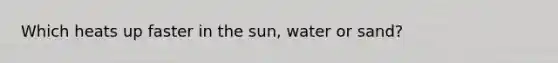 Which heats up faster in the sun, water or sand?