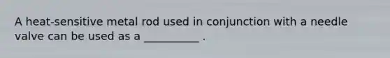 A heat-sensitive metal rod used in conjunction with a needle valve can be used as a __________ .