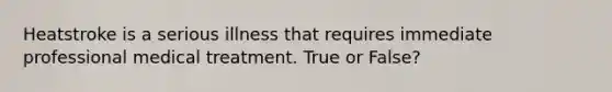 Heatstroke is a serious illness that requires immediate professional medical treatment. True or False?