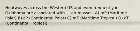 Heatwaves across the Western US and even frequently in Oklahoma are associated with __ air masses. A) mP (Maritime Polar) B) cP (Continental Polar) C) mT (Maritime Tropical) D) cT (Continental Tropical)