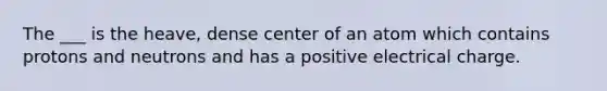 The ___ is the heave, dense center of an atom which contains protons and neutrons and has a positive electrical charge.