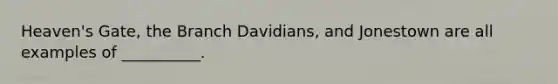 Heaven's Gate, the Branch Davidians, and Jonestown are all examples of __________.