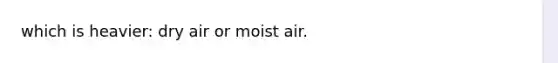 which is heavier: dry air or moist air.