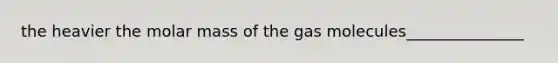 the heavier the molar mass of the gas molecules_______________