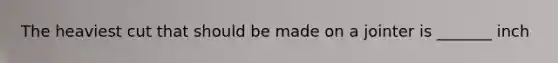 The heaviest cut that should be made on a jointer is _______ inch