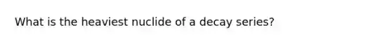 What is the heaviest nuclide of a decay series?