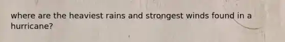 where are the heaviest rains and strongest winds found in a hurricane?