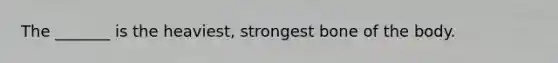 The _______ is the heaviest, strongest bone of the body.