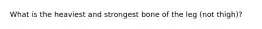 What is the heaviest and strongest bone of the leg (not thigh)?