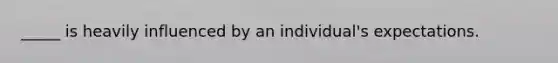 _____ is heavily influenced by an individual's expectations.