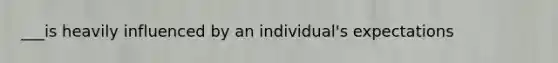 ___is heavily influenced by an individual's expectations