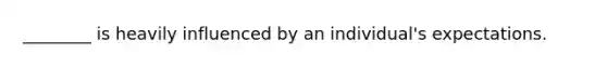 ________ is heavily influenced by an individual's expectations.
