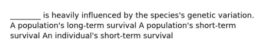 ________ is heavily influenced by the species's genetic variation. A population's long-term survival A population's short-term survival An individual's short-term survival