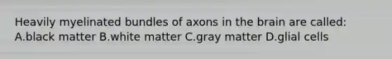 Heavily myelinated bundles of axons in the brain are called: A.black matter B.white matter C.gray matter D.glial cells