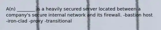 A(n) ________ is a heavily secured server located between a company's secure internal network and its firewall. -bastion host -iron-clad -proxy -transitional