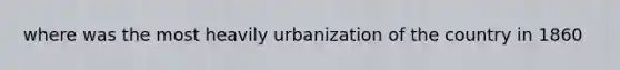 where was the most heavily urbanization of the country in 1860