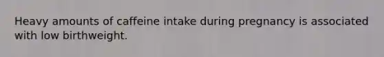 Heavy amounts of caffeine intake during pregnancy is associated with low birthweight.
