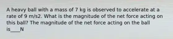 A heavy ball with a mass of 7 kg is observed to accelerate at a rate of 9 m/s2. What is the magnitude of the net force acting on this ball? The magnitude of the net force acting on the ball is____N