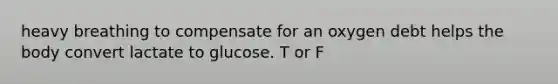 heavy breathing to compensate for an oxygen debt helps the body convert lactate to glucose. T or F