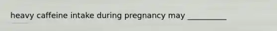 heavy caffeine intake during pregnancy may __________