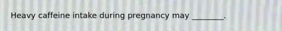 Heavy caffeine intake during pregnancy may ________.