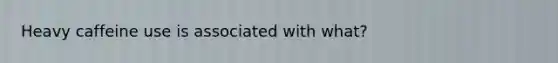 Heavy caffeine use is associated with what?