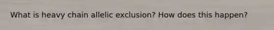 What is heavy chain allelic exclusion? How does this happen?