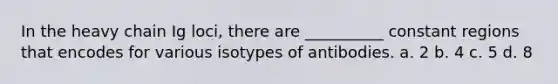 In the heavy chain Ig loci, there are __________ constant regions that encodes for various isotypes of antibodies. a. 2 b. 4 c. 5 d. 8