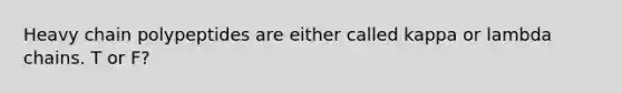 Heavy chain polypeptides are either called kappa or lambda chains. T or F?
