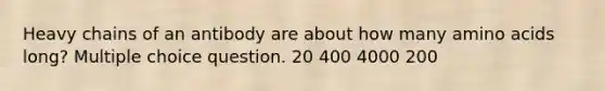 Heavy chains of an antibody are about how many <a href='https://www.questionai.com/knowledge/k9gb720LCl-amino-acids' class='anchor-knowledge'>amino acids</a> long? Multiple choice question. 20 400 4000 200